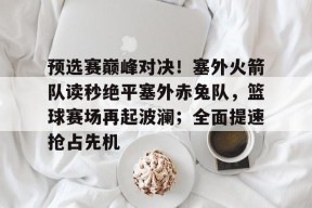 爱游戏入口-包含预选赛巅峰对决!塞外火箭队读秒绝平塞外赤兔队,篮球赛场再起波澜;全面提速抢占先机的词条