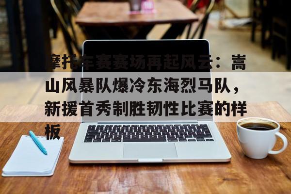 摩托车赛赛场再起风云：嵩山风暴队爆冷东海烈马队，新援首秀制胜韧性比赛的样板
