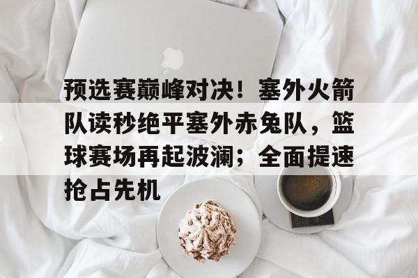 包含预选赛巅峰对决!塞外火箭队读秒绝平塞外赤兔队,篮球赛场再起波澜;全面提速抢占先机的词条 包含预选赛巅峰对决!塞外火箭队读秒绝平塞外赤兔队,篮球赛场再起波澜;全面提速抢占先机的词条